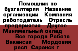 Помощник по бухгалтерии › Название организации ­ Компания-работодатель › Отрасль предприятия ­ Другое › Минимальный оклад ­ 27 000 - Все города Работа » Вакансии   . Мордовия респ.,Саранск г.